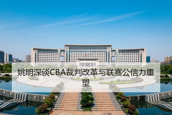 姚明深谈CBA裁判改革与联赛公信力重塑
